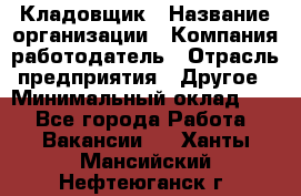 Кладовщик › Название организации ­ Компания-работодатель › Отрасль предприятия ­ Другое › Минимальный оклад ­ 1 - Все города Работа » Вакансии   . Ханты-Мансийский,Нефтеюганск г.